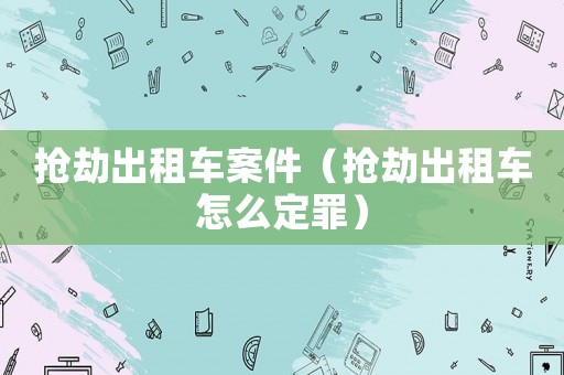 搶劫出租車案件（搶劫出租車怎么定罪）