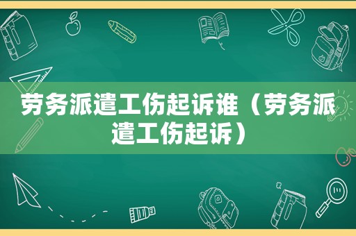 勞務(wù)派遣工傷起訴誰(shuí)（勞務(wù)派遣工傷起訴）