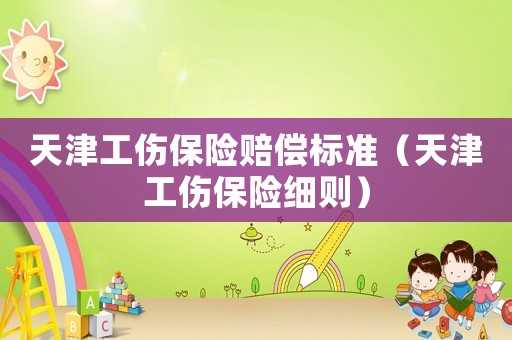 天津工傷保險賠償標(biāo)準(zhǔn)（天津工傷保險細則）