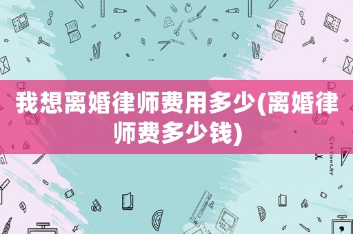 我想離婚律師費(fèi)用多少(離婚律師費(fèi)多少錢(qián))