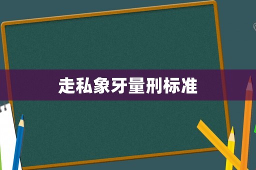 走私象牙量刑標(biāo)準(zhǔn)