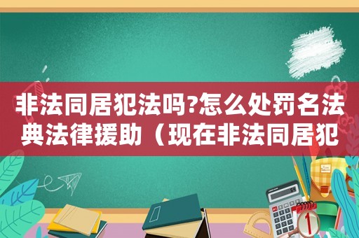 非法同居犯法嗎?怎么處罰名法典法律援助（現(xiàn)在非法同居犯法嗎）