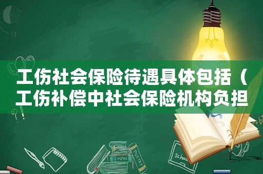 工傷社會(huì)保險(xiǎn)待遇具體包括（工傷補(bǔ)償中社會(huì)保險(xiǎn)機(jī)構(gòu)負(fù)擔(dān)那些）