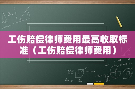 工傷賠償律師費用最高收取標準（工傷賠償律師費用）