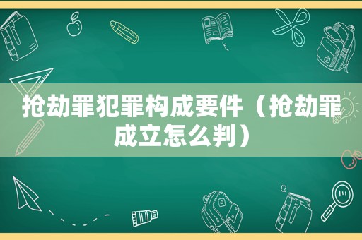 搶劫罪犯罪構(gòu)成要件（搶劫罪成立怎么判）