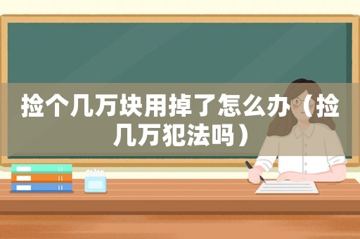 撿個(gè)幾萬塊用掉了怎么辦（撿幾萬犯法嗎）