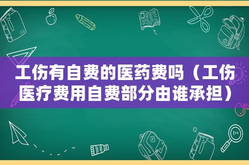 工傷有自費(fèi)的醫(yī)藥費(fèi)嗎（工傷醫(yī)療費(fèi)用自費(fèi)部分由誰(shuí)承擔(dān)）