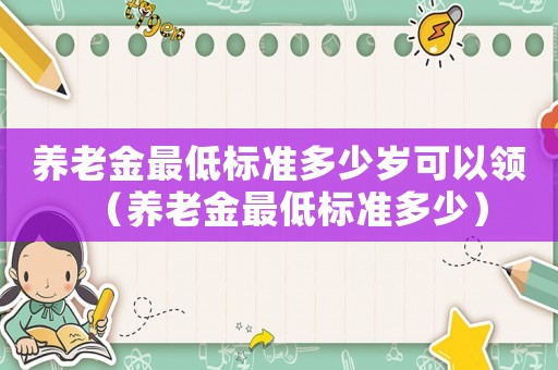 養(yǎng)老金最低標(biāo)準(zhǔn)多少歲可以領(lǐng)（養(yǎng)老金最低標(biāo)準(zhǔn)多少）
