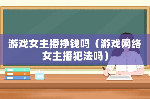 游戲女主播掙錢嗎（游戲網(wǎng)絡(luò)女主播犯法嗎）