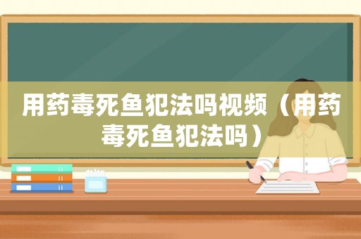 用藥毒死魚(yú)犯法嗎視頻（用藥毒死魚(yú)犯法嗎）