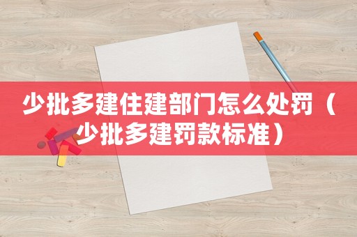 少批多建住建部門怎么處罰（少批多建罰款標(biāo)準(zhǔn)）