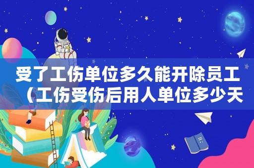 受了工傷單位多久能開除員工（工傷受傷后用人單位多少天申請(qǐng)）