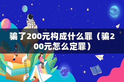騙了200元構(gòu)成什么罪（騙200元怎么定罪）