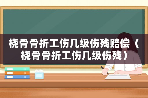 橈骨骨折工傷幾級傷殘賠償（橈骨骨折工傷幾級傷殘）