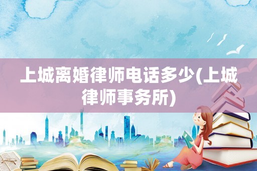 上城離婚律師電話多少(上城律師事務(wù)所)