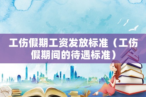 工傷假期工資發(fā)放標(biāo)準(zhǔn)（工傷假期間的待遇標(biāo)準(zhǔn)）