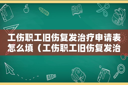 工傷職工舊傷復發(fā)治療申請表怎么填（工傷職工舊傷復發(fā)治療申請表怎么填）