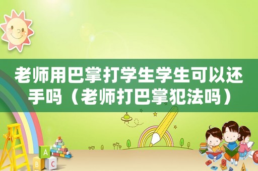 老師用巴掌打?qū)W生學(xué)生可以還手嗎（老師打巴掌犯法嗎）