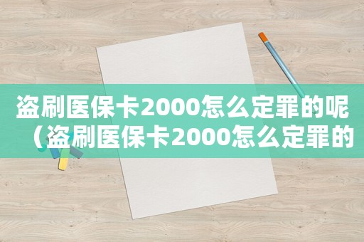 盜刷醫(yī)保卡2000怎么定罪的呢（盜刷醫(yī)保卡2000怎么定罪的）