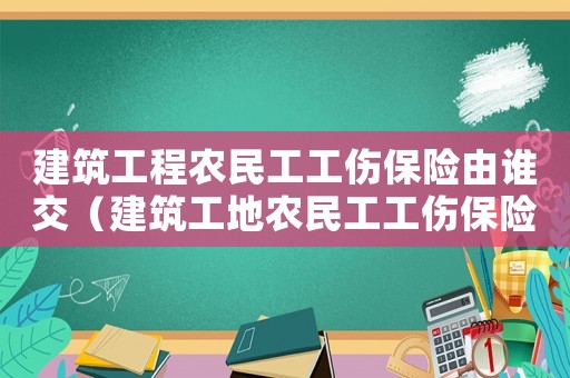 建筑工程農(nóng)民工工傷保險(xiǎn)由誰交（建筑工地農(nóng)民工工傷保險(xiǎn)條例）
