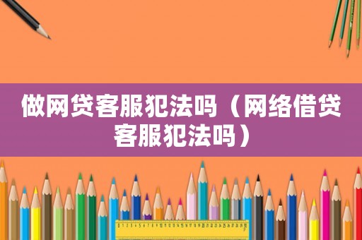 做網(wǎng)貸客服犯法嗎（網(wǎng)絡(luò)借貸客服犯法嗎）
