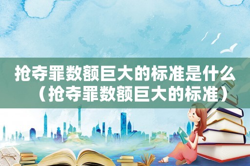 搶奪罪數(shù)額巨大的標(biāo)準(zhǔn)是什么（搶奪罪數(shù)額巨大的標(biāo)準(zhǔn)）