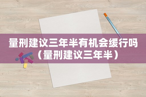 量刑建議三年半有機會緩行嗎（量刑建議三年半）
