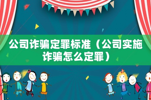 公司詐騙定罪標(biāo)準(zhǔn)（公司實(shí)施詐騙怎么定罪）