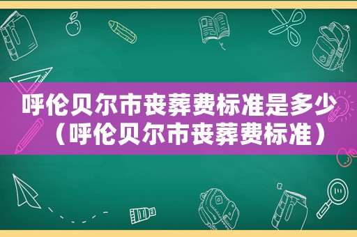 呼倫貝爾市喪葬費標(biāo)準(zhǔn)是多少（呼倫貝爾市喪葬費標(biāo)準(zhǔn)）