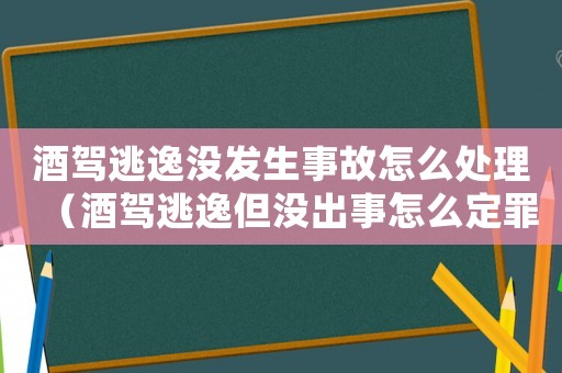 酒駕逃逸沒(méi)發(fā)生事故怎么處理（酒駕逃逸但沒(méi)出事怎么定罪）