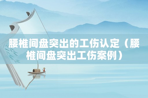 腰椎間盤突出的工傷認定（腰椎間盤突出工傷案例）