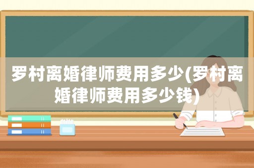 羅村離婚律師費(fèi)用多少(羅村離婚律師費(fèi)用多少錢)