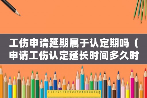 工傷申請延期屬于認定期嗎（申請工傷認定延長時間多久時間）