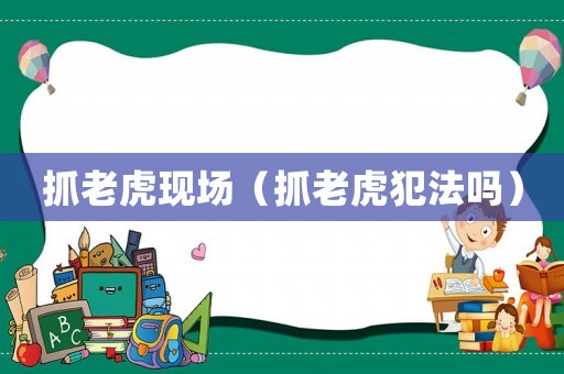 抓老虎現(xiàn)場(chǎng)（抓老虎犯法嗎）