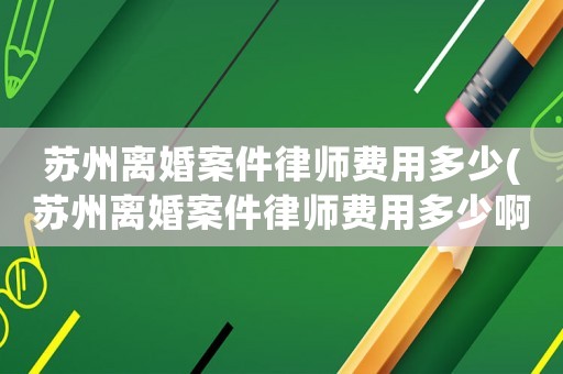 蘇州離婚案件律師費(fèi)用多少(蘇州離婚案件律師費(fèi)用多少啊)