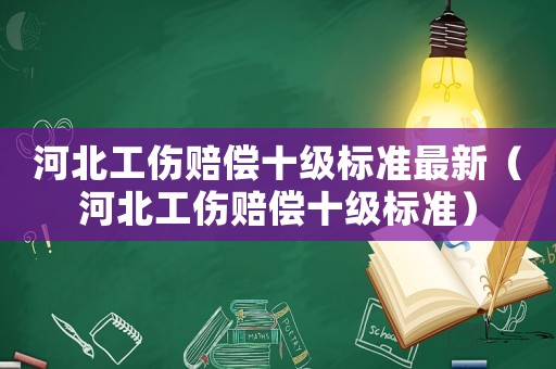 河北工傷賠償十級標(biāo)準(zhǔn)最新（河北工傷賠償十級標(biāo)準(zhǔn)）