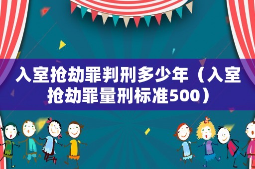 入室搶劫罪判刑多少年（入室搶劫罪量刑標(biāo)準(zhǔn)500）
