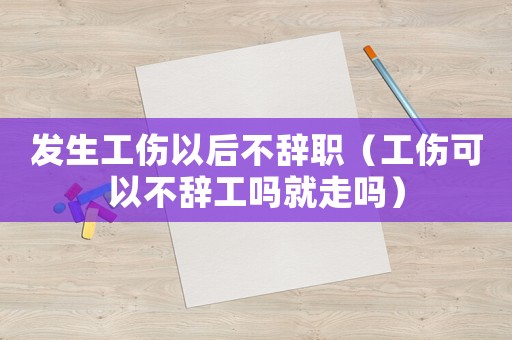 發(fā)生工傷以后不辭職（工傷可以不辭工嗎就走嗎）
