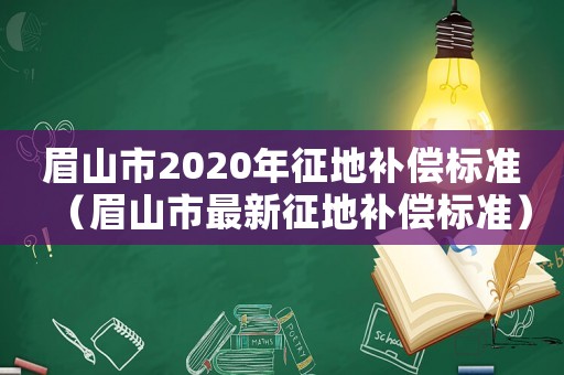 眉山市2020年征地補(bǔ)償標(biāo)準(zhǔn)（眉山市最新征地補(bǔ)償標(biāo)準(zhǔn)）