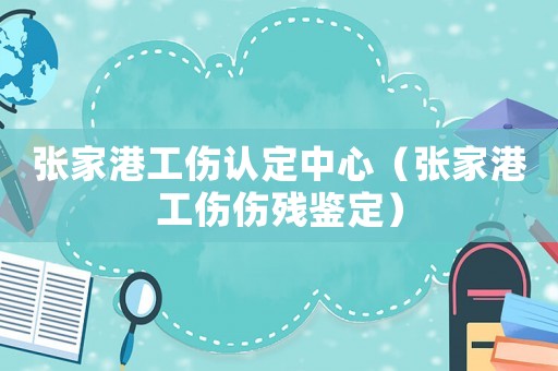 張家港工傷認定中心（張家港工傷傷殘鑒定）