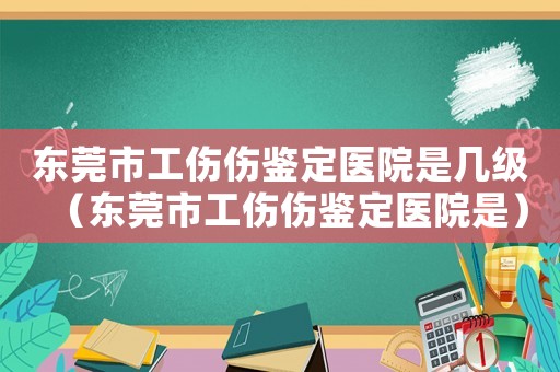 東莞市工傷傷鑒定醫(yī)院是幾級（東莞市工傷傷鑒定醫(yī)院是）
