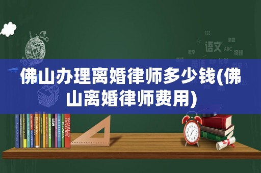 佛山辦理離婚律師多少錢(佛山離婚律師費(fèi)用)