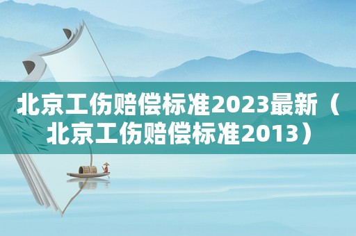 北京工傷賠償標(biāo)準(zhǔn)2023最新（北京工傷賠償標(biāo)準(zhǔn)2013）