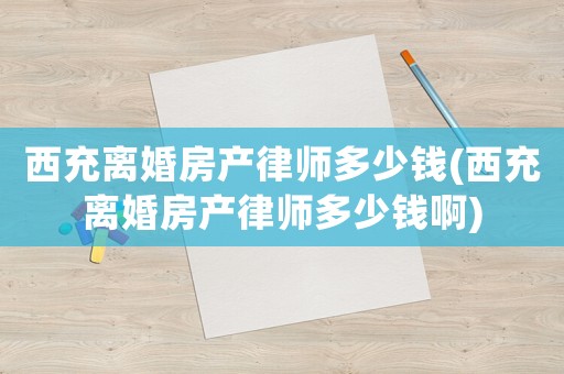 西充離婚房產(chǎn)律師多少錢(西充離婚房產(chǎn)律師多少錢啊)