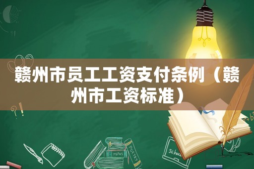 贛州市員工工資支付條例（贛州市工資標(biāo)準(zhǔn)）
