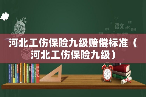 河北工傷保險九級賠償標(biāo)準(zhǔn)（河北工傷保險九級）