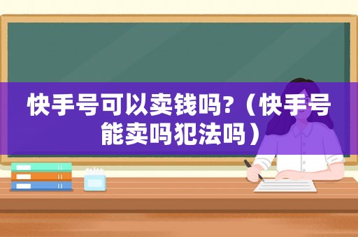 快手號可以賣錢嗎?（快手號能賣嗎犯法嗎）