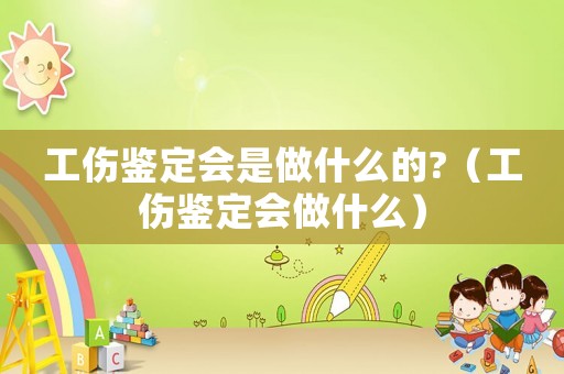工傷鑒定會是做什么的?（工傷鑒定會做什么）