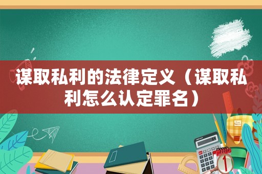 謀取私利的法律定義（謀取私利怎么認(rèn)定罪名）
