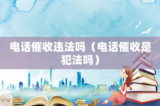 電話催收違法嗎（電話催收是犯法嗎）